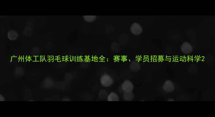 图片 广州体工队羽毛球训练基地全：赛事、学员招募与运动科学2
