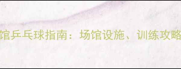 图片 广州天河体育馆乒乓球指南：场馆设施、训练攻略与赛事信息全