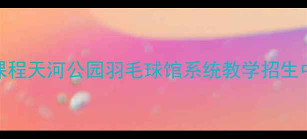 图片 广州天河区专业羽毛球培训课程天河公园羽毛球馆系统教学招生中（附课程亮点及学员福利）