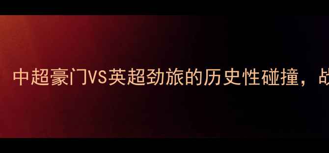 图片 广州恒大VS曼联：中超豪门VS英超劲旅的历史性碰撞，战术与球迷期待全