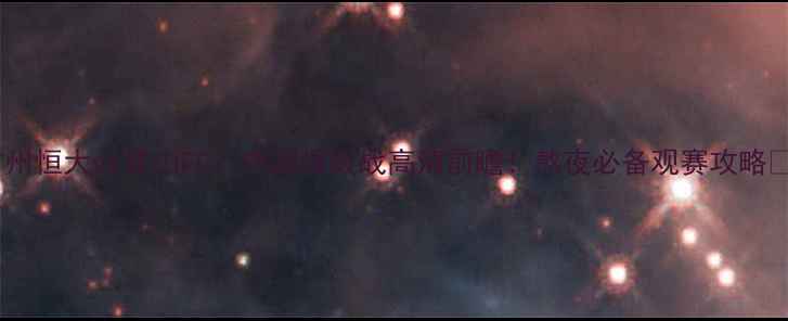 图片 广州恒大vs昆山FC：中超保级战高清前瞻！熬夜必备观赛攻略🔥2