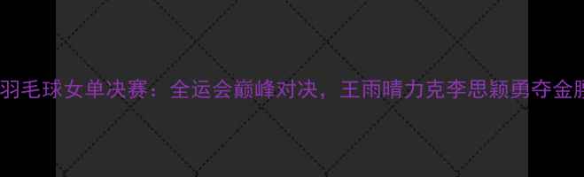 图片 广州羽毛球女单决赛：全运会巅峰对决，王雨晴力克李思颖勇夺金腰带2