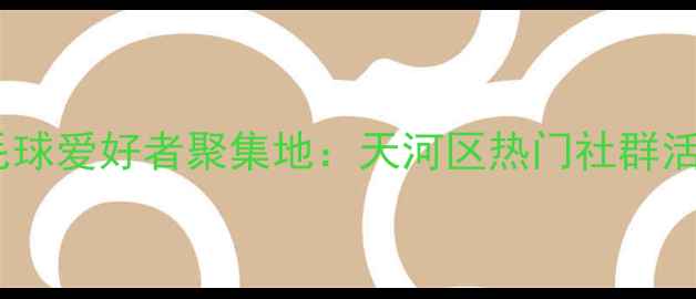 图片 广州羽毛球爱好者聚集地：天河区热门社群活动指南1