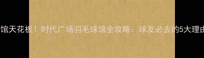 图片 广州羽毛球馆天花板！时代广场羽毛球馆全攻略：球友必去的5大理由+超全指南