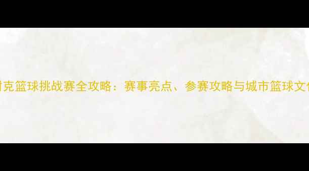 图片 广州耐克篮球挑战赛全攻略：赛事亮点、参赛攻略与城市篮球文化盘点