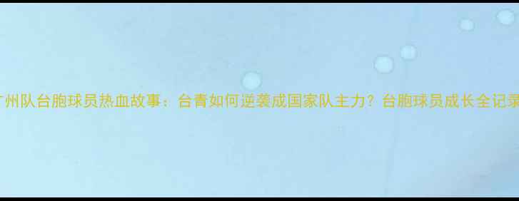 图片 广州队台胞球员热血故事：台青如何逆袭成国家队主力？台胞球员成长全记录2