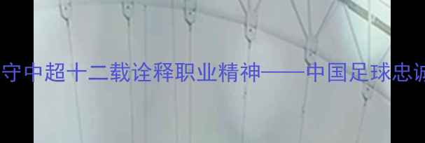 图片 广州队张琳芃：坚守中超十二载诠释职业精神——中国足球忠诚球员的典范之路1