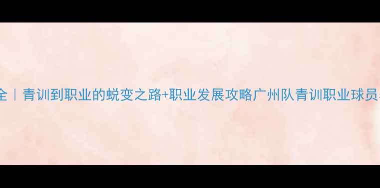 图片 广州队球员成长全｜青训到职业的蜕变之路+职业发展攻略广州队青训职业球员养成足球职业化1