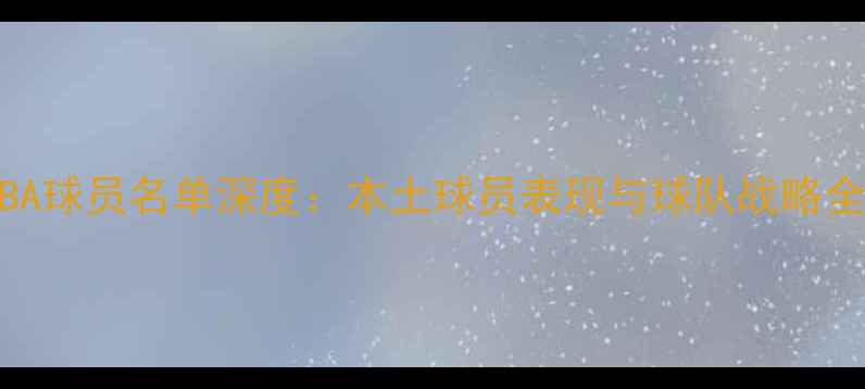 图片 广西CBA球员名单深度：本土球员表现与球队战略全攻略2