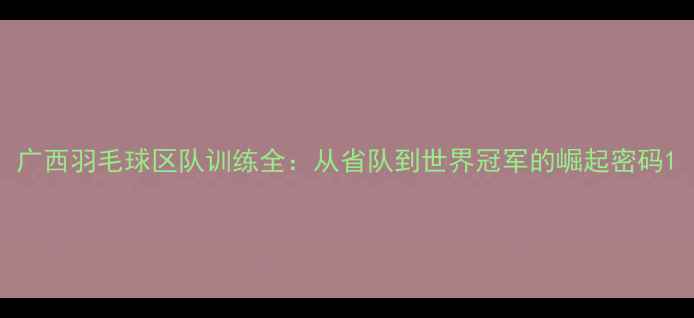 图片 广西羽毛球区队训练全：从省队到世界冠军的崛起密码1