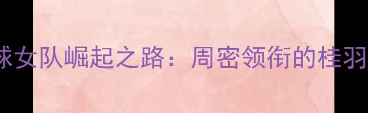 图片 广西羽毛球女队崛起之路：周密领衔的桂羽现象深度2