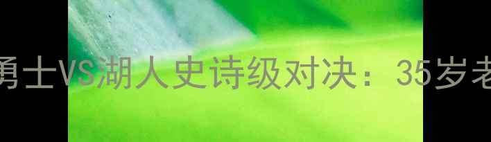 图片 库里35岁狂轰60+10！勇士VS湖人史诗级对决：35岁老将如何率队逆转？🏀1