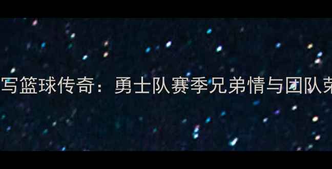 图片 库里兄弟续写篮球传奇：勇士队赛季兄弟情与团队荣耀的深度1