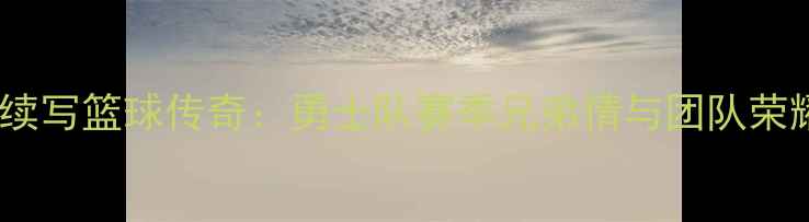 图片 库里兄弟续写篮球传奇：勇士队赛季兄弟情与团队荣耀的深度2