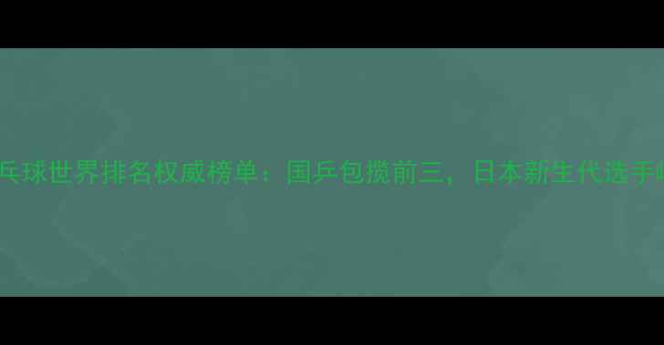 图片 度乒乓球世界排名权威榜单：国乒包揽前三，日本新生代选手崛起1