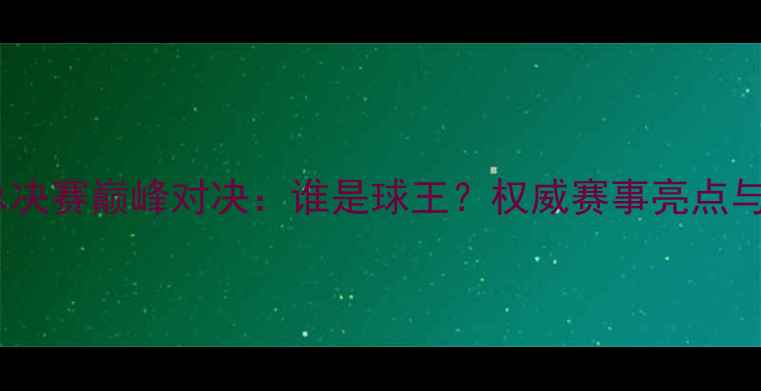 图片 度乒乓球总决赛巅峰对决：谁是球王？权威赛事亮点与冠军归属2
