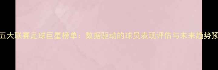 图片 度五大联赛足球巨星榜单：数据驱动的球员表现评估与未来趋势预测