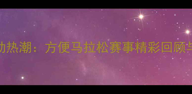 图片 度全民运动热潮：方便马拉松赛事精彩回顾与参赛攻略