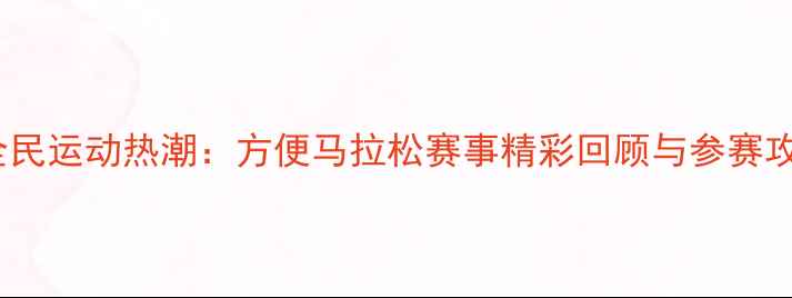 图片 度全民运动热潮：方便马拉松赛事精彩回顾与参赛攻略1
