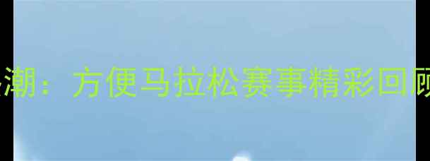 图片 度全民运动热潮：方便马拉松赛事精彩回顾与参赛攻略2