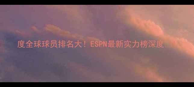 图片 度全球球员排名大！ESPN最新实力榜深度🏆1