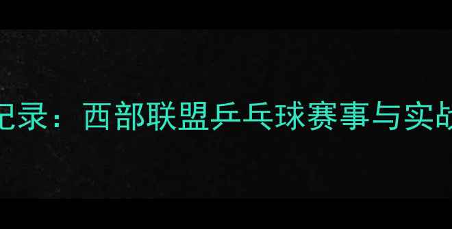 图片 度全纪录：西部联盟乒乓球赛事与实战攻略