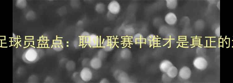 图片 度最佳进攻足球员盘点：职业联赛中谁才是真正的进攻核心？1