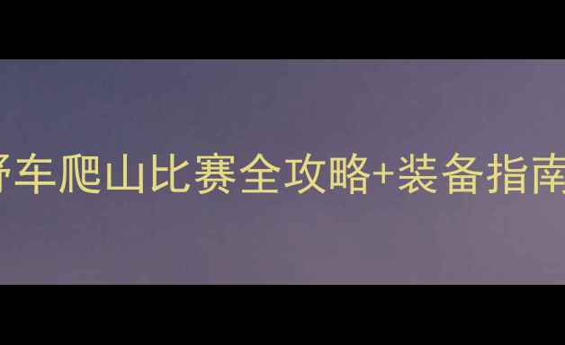 图片 度最燃赛事！越野车爬山比赛全攻略+装备指南（含报名通道）1