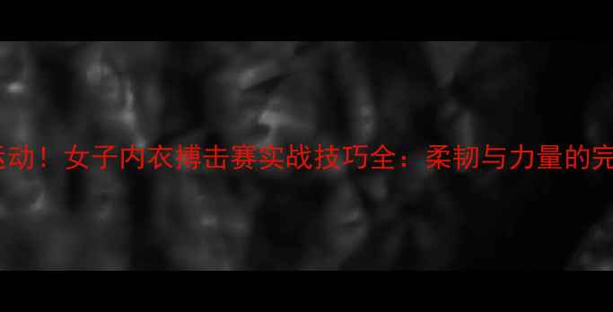 图片 度破圈运动！女子内衣搏击赛实战技巧全：柔韧与力量的完美融合1