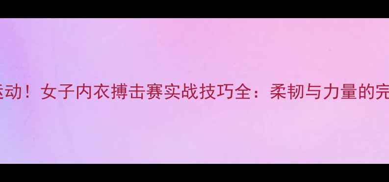 图片 度破圈运动！女子内衣搏击赛实战技巧全：柔韧与力量的完美融合2