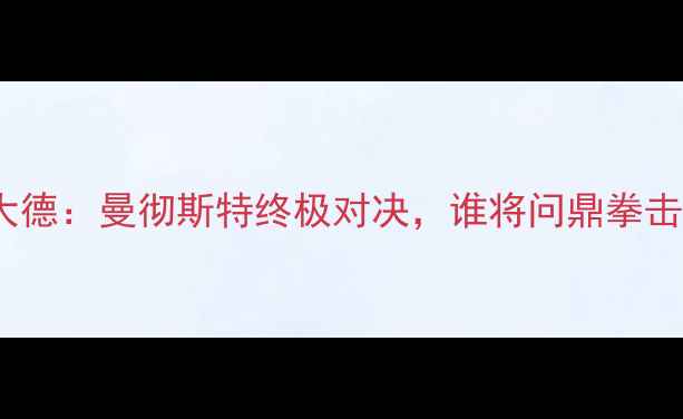 图片 康纳vs大德：曼彻斯特终极对决，谁将问鼎拳击王座？2