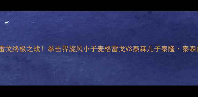 图片 康纳·麦格雷戈终极之战！拳击界旋风小子麦格雷戈VS泰森儿子泰隆·泰森的巅峰对决1