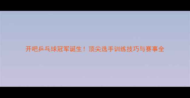 图片 开吧乒乓球冠军诞生！顶尖选手训练技巧与赛事全