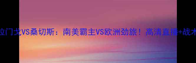 图片 弗拉门戈VS桑切斯：南美霸主VS欧洲劲旅！高清直播+战术全