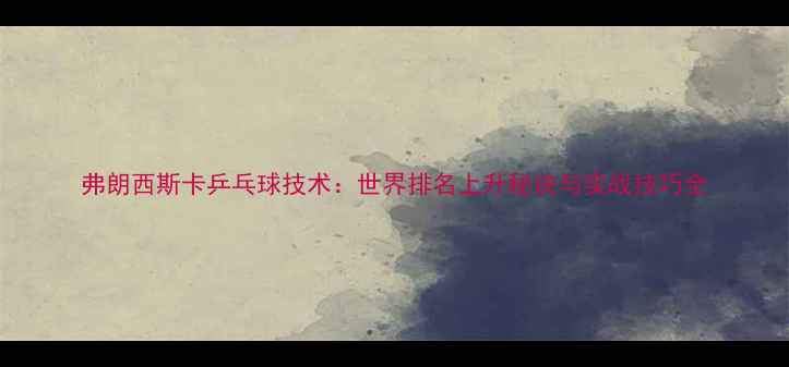 图片 弗朗西斯卡乒乓球技术：世界排名上升秘诀与实战技巧全