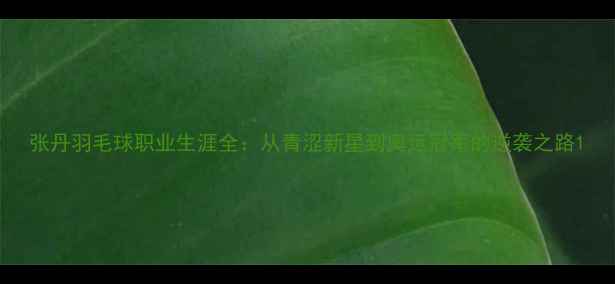 图片 张丹羽毛球职业生涯全：从青涩新星到奥运冠军的逆袭之路1