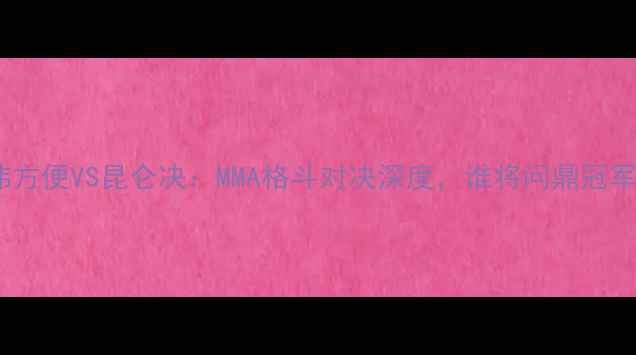 图片 张伟方便VS昆仑决：MMA格斗对决深度，谁将问鼎冠军？1