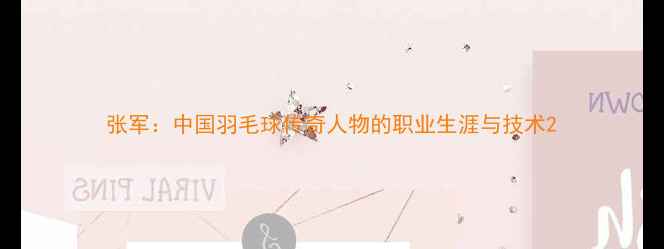 图片 张军：中国羽毛球传奇人物的职业生涯与技术2