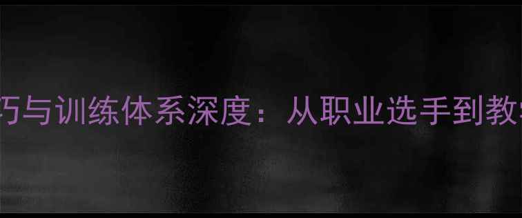 图片 张啬乒乓球教学技巧与训练体系深度：从职业选手到教学大师的进阶之路1