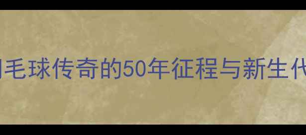图片 张宁59岁生日：羽毛球传奇的50年征程与新生代启示录中羽观察2