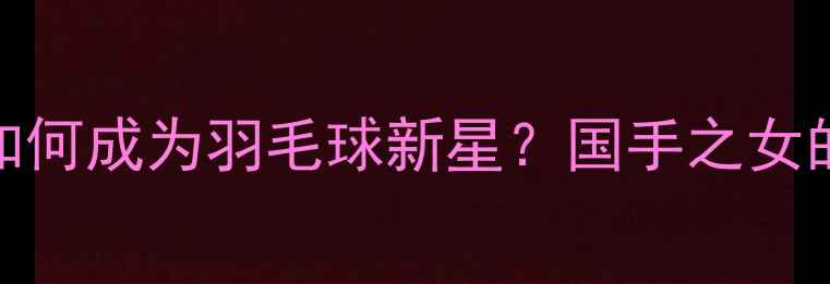 图片 张宁女儿如何成为羽毛球新星？国手之女的成长之路
