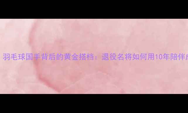 图片 张尉妻子身份！羽毛球国手背后的黄金搭档：退役名将如何用10年陪伴成就世界冠军？