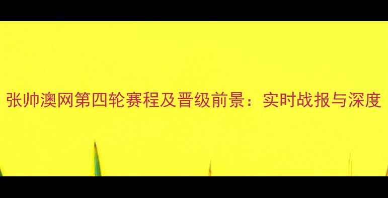 图片 张帅澳网第四轮赛程及晋级前景：实时战报与深度