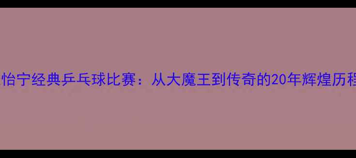 图片 张怡宁经典乒乓球比赛：从大魔王到传奇的20年辉煌历程1