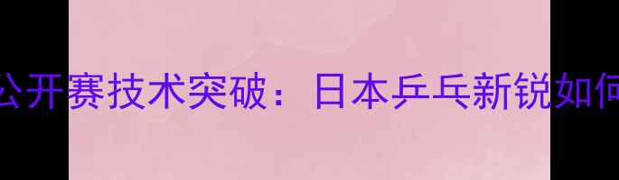 图片 张本智和卡塔尔公开赛技术突破：日本乒乓新锐如何改写亚洲格局？