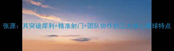 图片 张源：其突破犀利+精准射门+团队协作的三大核心踢球特点