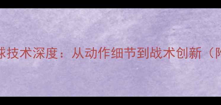 图片 张煜东乒乓球技术深度：从动作细节到战术创新（附最新数据）