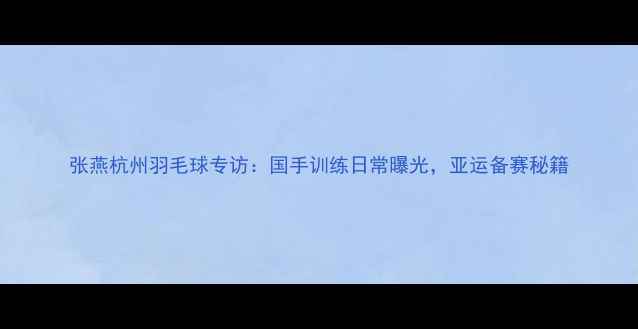 图片 张燕杭州羽毛球专访：国手训练日常曝光，亚运备赛秘籍