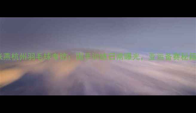 图片 张燕杭州羽毛球专访：国手训练日常曝光，亚运备赛秘籍2