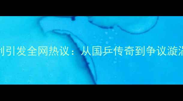 图片 张继科乒乓球失利引发全网热议：从国乒传奇到争议漩涡的职业生涯启示